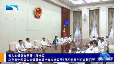 省人大常委会召开主任会议 决定省十四届人大常委会第十九次会议于7月29日至31日在汉召开