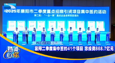 襄阳二季度集中签约41个项目 总投资868.7亿元