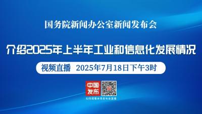 直播 | 国新办新闻发布会：介绍2025年上半年工业和信息化发展情况