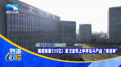 规模突破339亿！武汉发布上半年北斗产业“成绩单”