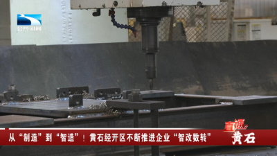 从“制造”到“智造”！黄石经开区不断推进企业“智改数转”