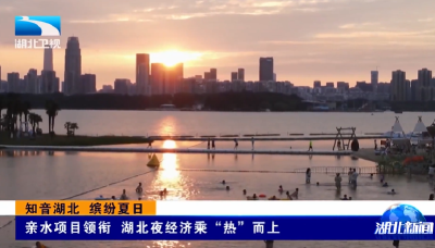 知音湖北 缤纷夏日 | 亲水项目领衔 湖北夜经济乘“热”而上