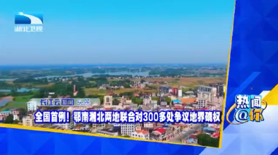 全国首例！鄂南湘北两地联合对300多处争议地界确权