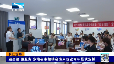 长江关注：避高温 强服务 多地夜市招聘会为未就业青年搭就业桥
