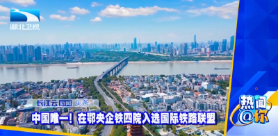 中国唯一！在鄂央企铁四院入选国际铁路联盟