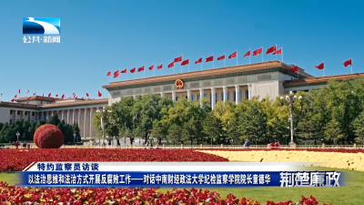 特约监察员访谈｜以法治思维和法治方式开展反腐败工作——对话中南财经政法大学纪检监察学院院长童德华