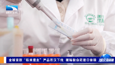 全球首款“稻米造血”产品在汉下线 破解救命药进口依赖