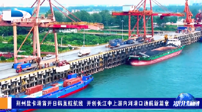 荆州盐卡港首开日韩直航航线 开创长江中上游内河港口通航新篇章