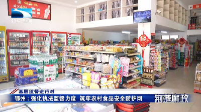 基层监督进行时丨鄂州：强化执法监督力度 筑牢农村食品安全防护网