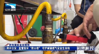 贯彻落实全会精神 | 荆州公安：监督筑牢“防火墙” 守护城镇燃气安全生命线