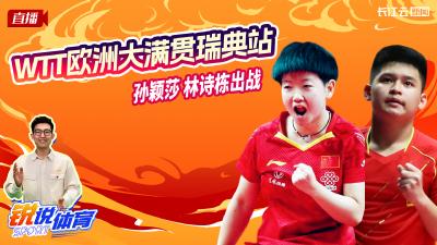 直播丨云陪看WTT欧洲大满贯瑞典站  孙颖莎、林诗栋出战 