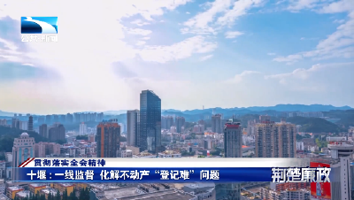 贯彻落实全会精神丨十堰：一线监督  化解不动产“登记难”问题