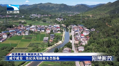 创清廉湖北 树新风正气 | 咸宁咸安：铁纪执笔绘就生态新卷