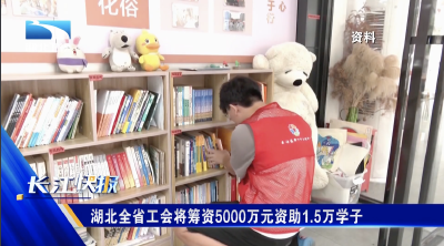湖北全省工会将筹资5000万元资助1.5万学子