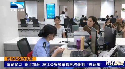 增设窗口 晚上加班 潜江公安多举措应对暑期“办证热”