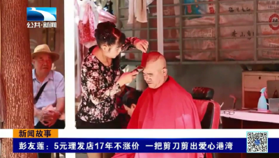 新闻故事丨彭友莲 ：5元理发店17年不涨价  一把剪刀剪出爱心港湾 