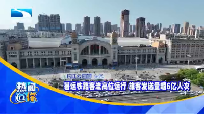 暑运铁路客流高位运行 旅客发送量超6亿人次