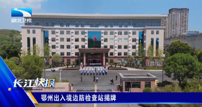 鄂州出入境边防检查站揭牌 人员通关只需3分钟