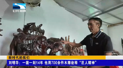 新时代的我们 | 刘明华：一凿一刻14年 他用700余件木雕诠释“匠人精神”