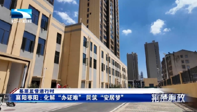 基层监督进行时丨襄阳枣阳：化解“办证难” 同筑“安居梦”