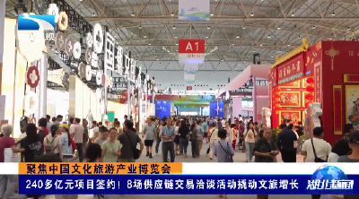 聚焦中国文化旅游产业博览会丨240多亿元项目签约！8场供应链交易洽谈活动撬动文旅增长