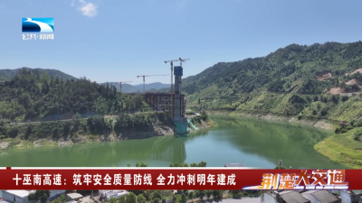 十巫南高速：筑牢安全质量防线 全力冲刺明年建成
