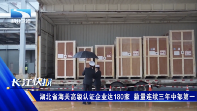 湖北省海关高级认证企业达180家 数量连续三年中部第一