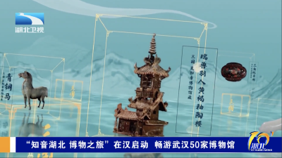 “知音湖北 博物之旅”在汉启动 畅游武汉50家博物馆