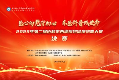 直播 | “医心向党守初心·东医科普践使命”2025年第二届协和东西湖医院健康科普大赛决赛