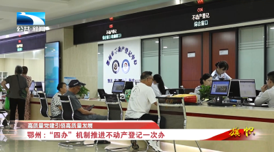 高质量党建引领高质量发展∣鄂州：“四办”机制推进不动产登记一次办