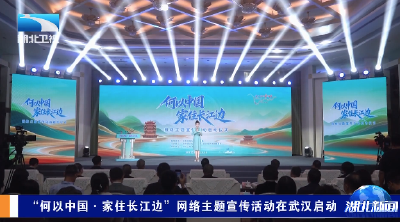 “何以中国·家住长江边”网络主题宣传活动在武汉启动