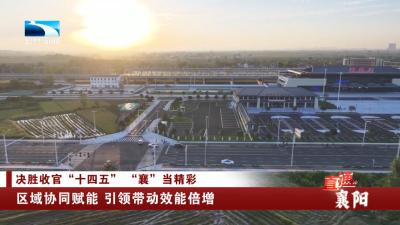 决胜收官“十四五” “襄”当精彩 | 区域协同赋能 引领带动效能倍增
