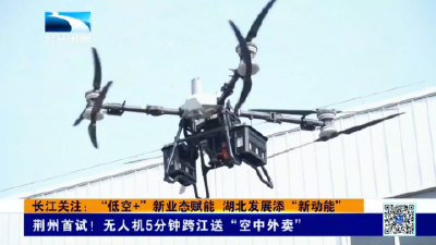 长江关注：“低空+”新业态赋能 湖北发展添“新动能”丨荆州首试！无人机5分钟跨江送“空中外卖”