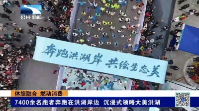 体旅融合 燃动消费｜7400余名跑者奔跑在洪湖岸边 沉浸式领略大美洪湖