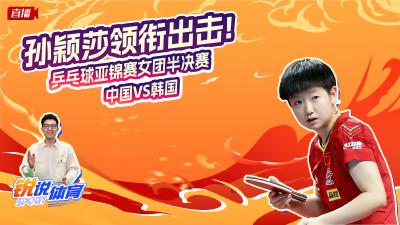 直播丨孙颖莎领衔出击！云陪看乒乓球亚锦赛女团半决赛中国VS韩国