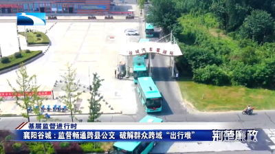 基层监督进行时∣襄阳谷城：监督畅通跨县公交  破解群众跨域 “出行难”