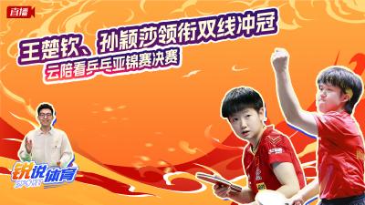 直播丨王楚钦、孙颖莎领衔双线冲冠！云陪看乒乓亚锦赛决赛