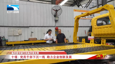 高质量党建引领高质量发展∣十堰：党员干部下沉一线  助力企业创新发展