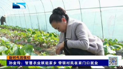 新时代的我们｜孙金玲：智慧农业赋能家乡 带领村民在家门口就业