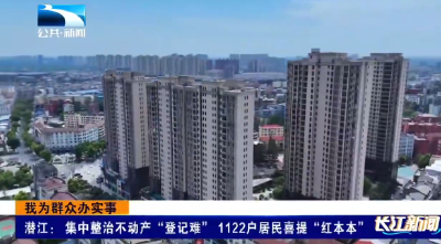 潜江：集中整治不动产“登记难”  1122户居民喜提“红本本”