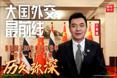 大国外交最前线丨泰国国王50年来首次访华 “中泰一家亲” 缘何历久弥深