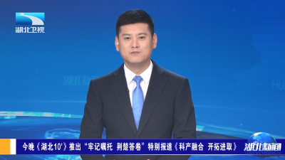 今晚《湖北十分》推出“牢记嘱托 荆楚答卷”特别报道《科产融合 开拓进取》