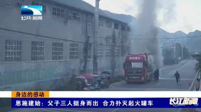 身边的感动｜恩施建始：父子三人挺身而出 合力扑灭起火罐车