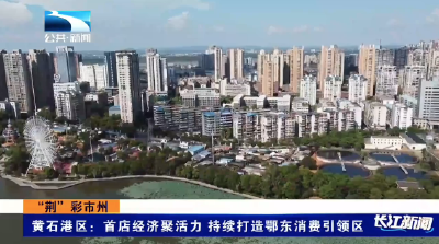 “荆”彩市州 | 黄石港区：首店经济聚活力 持续打造鄂东消费引领区