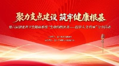 直播 | 聚力支点建设 筑牢健康根基——湖北卫生健康系统第六届“生命的朗读者”“医学·人文·传承”分享活动