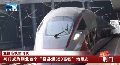荆门成为湖北首个“县县通350高铁”地级市