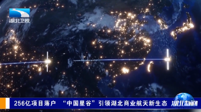  256亿项目落户 “中国星谷”引领湖北商业航天新生态