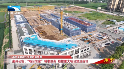 高质量党建引领高质量发展 | 荆州公安：“项目管家”精准服务 助推重大项目加速落地