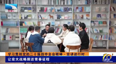 学习贯彻党的二十届四中全会精神·宣讲进行时 | 让宏大战略照进青春征程