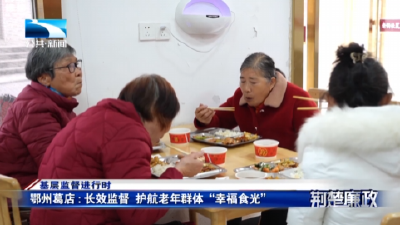 基层监督进行时∣鄂州葛店：长效监督 护航老年群体“幸福食光”